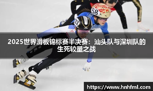 2025世界滑板锦标赛半决赛：汕头队与深圳队的生死较量之战